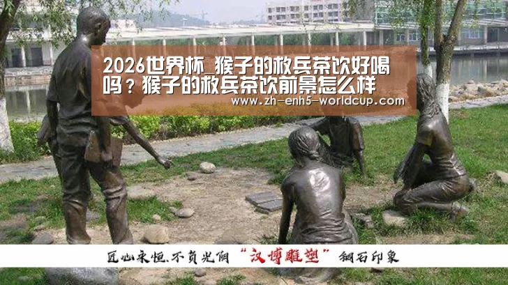 2026世界杯_猴子的救兵茶饮好喝吗？猴子的救兵茶饮前景怎么样