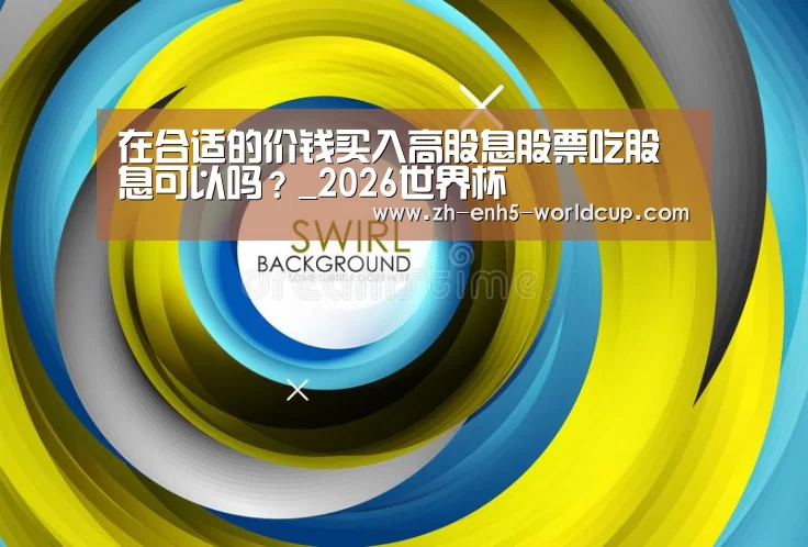 在合适的价钱买入高股息股票吃股息可以吗?_2026世界杯(图2) 2026世界杯
