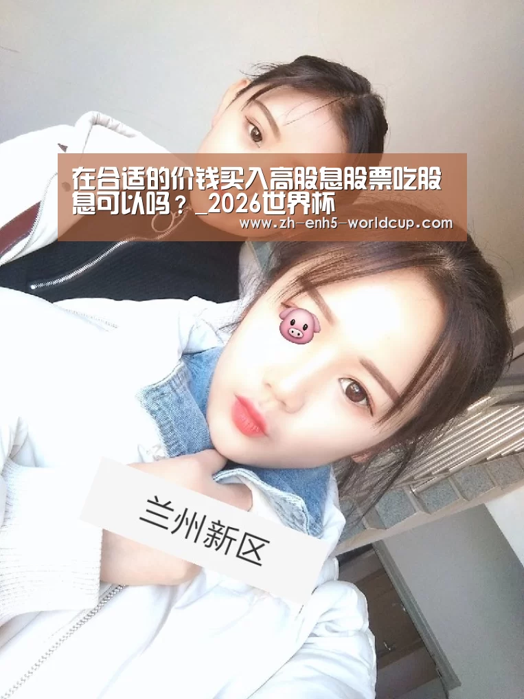 在合适的价钱买入高股息股票吃股息可以吗?_2026世界杯(图3) 世界杯买球